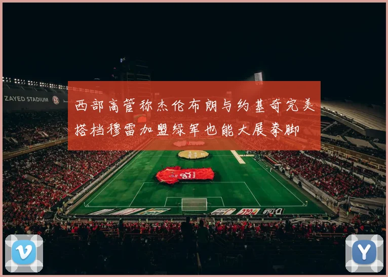 西部高管称杰伦布朗与约基奇完美搭档穆雷加盟绿军也能大展拳脚