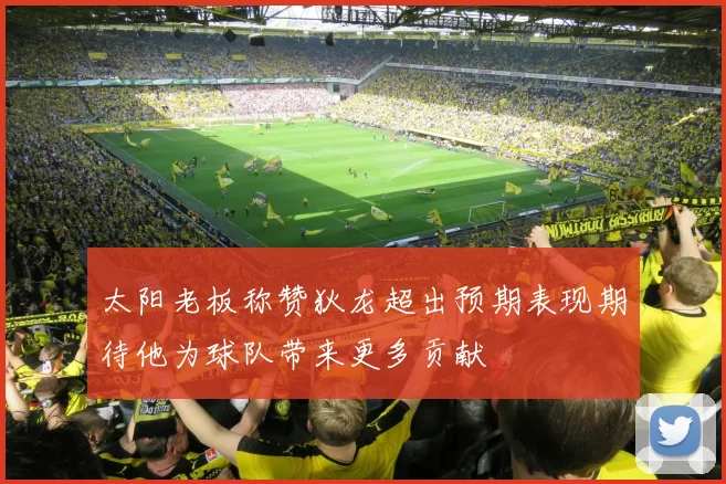 太阳老板称赞狄龙超出预期表现期待他为球队带来更多贡献