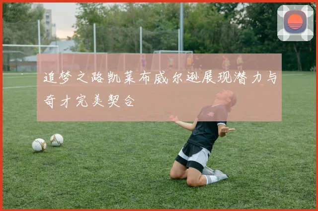 追梦之路凯莱布威尔逊展现潜力与奇才完美契合