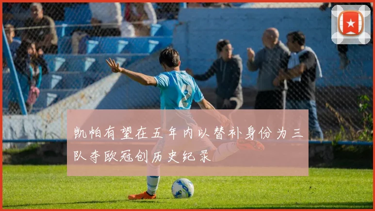 凯帕有望在五年内以替补身份为三队夺欧冠创历史纪录