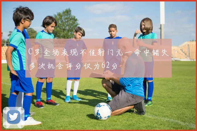 C罗全场表现不佳射门无一命中错失多次机会评分仅为62分
