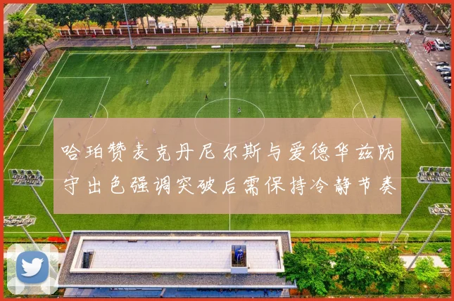 哈珀赞麦克丹尼尔斯与爱德华兹防守出色强调突破后需保持冷静节奏