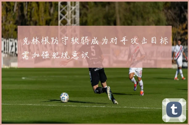 克林根防守软弱成为对手攻击目标需加强犯规意识