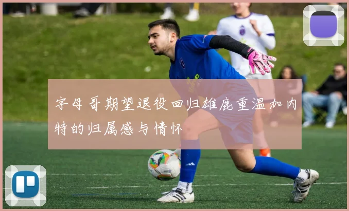字母哥期望退役回归雄鹿重温加内特的归属感与情怀