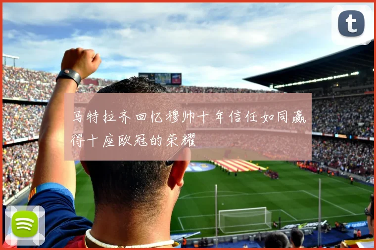 马特拉齐回忆穆帅十年信任如同赢得十座欧冠的荣耀