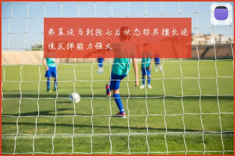 弗莱谈马刺抢七后状态称其擅长逆境反弹能力强大