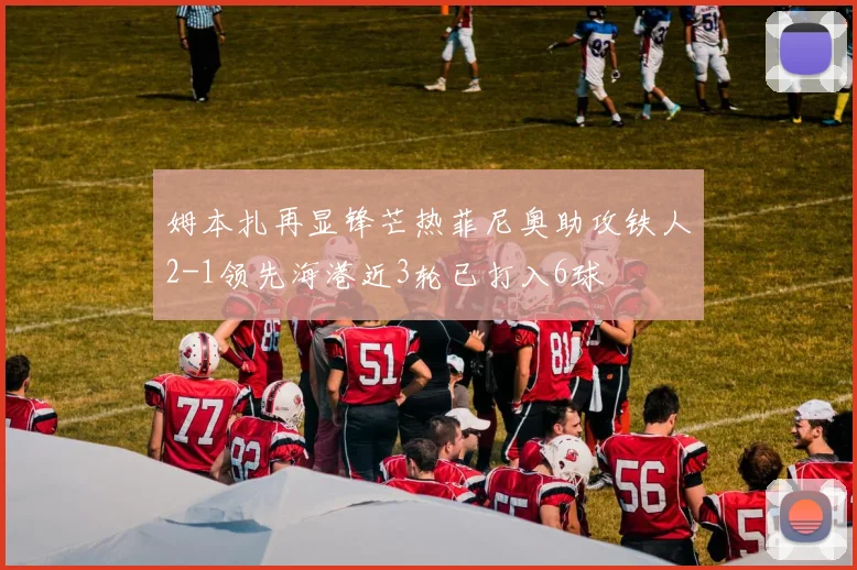 姆本扎再显锋芒热菲尼奥助攻铁人2-1领先海港近3轮已打入6球