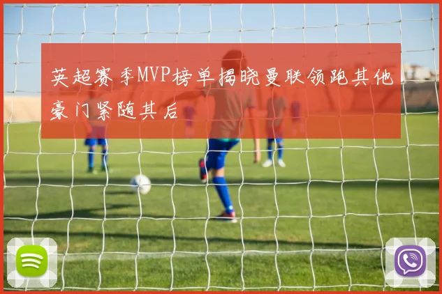 英超赛季MVP榜单揭晓曼联领跑其他豪门紧随其后